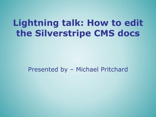 Lightning talk: How to edit
the Silverstripe CMS docs
Presented by – Michael Pritchard
 