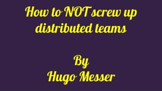 How to NOT screw up
distributed teams
By
Hugo Messer
 