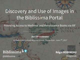 Discovery and Use of Images in
the Biblissima Portal
Providing Access to Medieval and Renaissance Books via IIIF
Régis ROBINEAU
@regisrob
2017 IIIF Conference
Institutum Patristicum Augustinianum, The Vatican - June 7th
, 2017
@biblissima
 