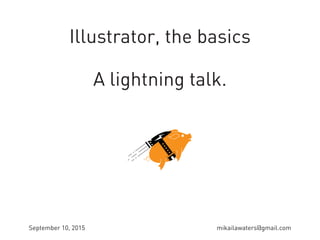 Illustrator, the basics
A lightning talk.
September 10, 2015 mikailawaters@gmail.com
 