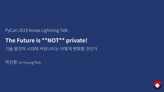 PyCon 2019 Korea Lightning Talk
The Future is **NOT** private!
박진형 Jin Hyung Park
기술 발전의 시대에 커뮤니티는 어떻게 변화할 것인가
 