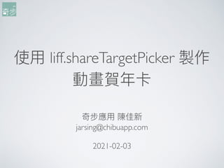 使⽤用 liff.shareTargetPicker 製作
動畫賀年年卡
奇步應⽤用 陳佳新
jarsing@chibuapp.com
2021-02-03
 