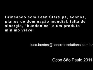 Brincando com Lean Startups, sonhos, planos de dominação mundial, falta de sinergia, “bundonice” e um produto mínimo viável luca.bastos@concretesolutions.com.brQcon São Paulo 2011