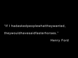 “If I hadaskedpeoplewhattheywanted,theywouldhavesaidfasterhorses.”												Henry Ford