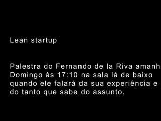 Lean startupPalestra do Fernando de la Riva amanhãDomingo às 17:10 na sala lá de baixo quando ele falará da sua experiência e do tanto que sabe do assunto.