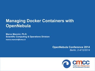 Managing Docker Containers with OpenNebula 
Marco Mancini, Ph.D. 
Scientific Computing & Operations Division 
marco.mancini@cmcc.it 
OpenNebula Conference 2014 
Berlin, 2-4/12/2014  