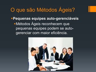 O que são Métodos Ágeis?
Pequenas equipes auto-gerenciáveis
Métodos Ágeis reconhecem que
pequenas equipes podem se auto-
gerenciar com maior eficiência.
 