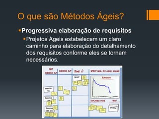 O que são Métodos Ágeis?
Progressiva elaboração de requisitos
Projetos Ágeis estabelecem um claro
caminho para elaboração do detalhamento
dos requisitos conforme eles se tornam
necessários.
 