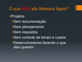 O que NÃO são Métodos Ágeis?
Projetos
Sem documentação
Sem planejamento
Sem requisitos
Sem controle de tempo e custos
Desenvolvedores fazendo o que
eles querem
 