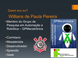 Membro do Grupo de
Pesquisa em Automação e
Robótica – GPMecatrônica
Corintiano
Mesatenista
Desenvolvedor
Aprendiz
Geek
Willians de Paula Pereira
Quem sou eu?
 