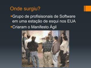 Onde surgiu?
Grupo de profisisonais de Software
em uma estação de esqui nos EUA
Criaram o Manifesto Ágil
 