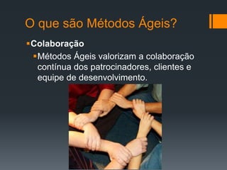 O que são Métodos Ágeis?
Colaboração
Métodos Ágeis valorizam a colaboração
contínua dos patrocinadores, clientes e
equipe de desenvolvimento.
 