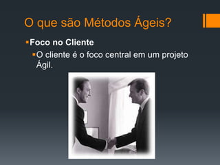 O que são Métodos Ágeis?
Foco no Cliente
O cliente é o foco central em um projeto
Ágil.
 