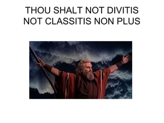 THOU SHALT NOT DIVITIS
NOT CLASSITIS NON PLUS
 