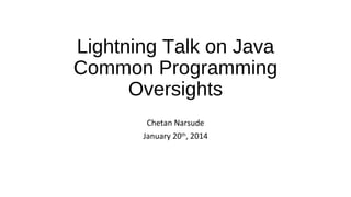 Lightning Talk on Java
Common Programming
Oversights
Chetan Narsude
January 20th, 2014

 