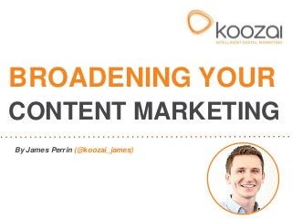BROADENING YOUR
CONTENT MARKETING
By James Perrin (@koozai_james)
 