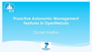 Proactive Autonomic Management 
Features in OpenNebula 
Daniel Molina 
 