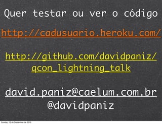 Quer testar ou ver o código

http://cadusuario.heroku.com/

    http://github.com/davidpaniz/
         qcon_lightning_talk

    david.paniz@caelum.com.br
           @davidpaniz
Sunday, 12 de September de 2010
 