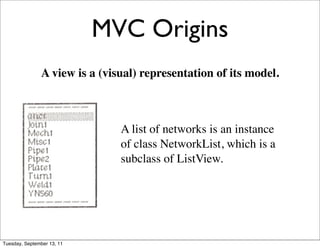 MVC Origins
               A view is a (visual) representation of its model.



                               A list of networks is an instance
                               of class NetworkList, which is a
                               subclass of ListView.




Tuesday, September 13, 11
 