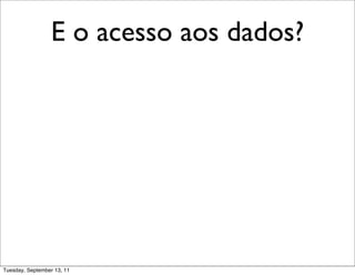 E o acesso aos dados?




Tuesday, September 13, 11
 