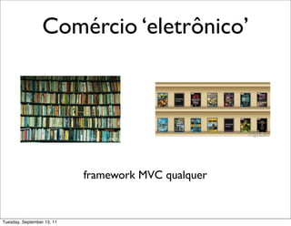 Comércio ‘eletrônico’




                            framework MVC qualquer


Tuesday, September 13, 11
 