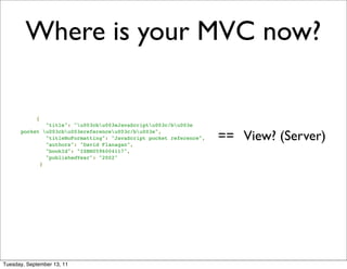 Where is your MVC now?

           {
              "title": "u003cbu003eJavaScriptu003c/bu003e

                                                                    == View? (Server)
      pocket u003cbu003ereferenceu003c/bu003e",
              "titleNoFormatting": "JavaScript pocket reference",
              "authors": "David Flanagan",
              "bookId": "ISBN0596004117",
              "publishedYear": "2002"
            }




Tuesday, September 13, 11
 