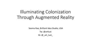 Illuminating Colonization
Through Augmented Reality
Seema Rao, Brilliant Idea Studio, USA
Tw: @artlust
IG: @_art_lust_
 