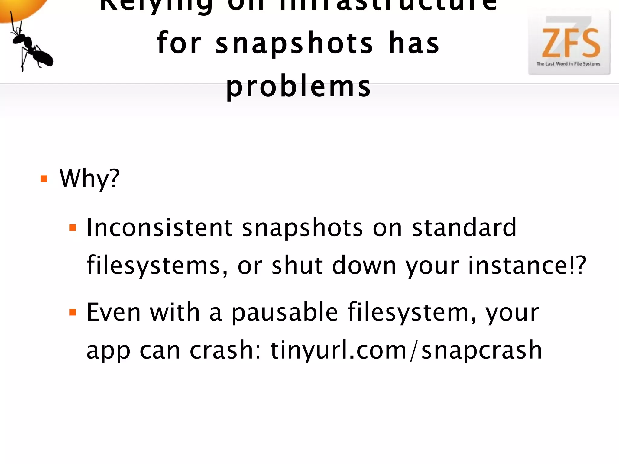 Relying on infrastructure for snapshots has problems Why? Inconsistent snapshots on standard filesystems, or shut down your instance!? Even with a pausable filesystem, your app can crash: tinyurl.com/snapcrash 