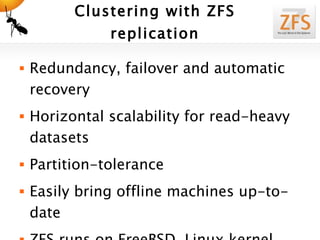 Clustering with ZFS replication Redundancy, failover and automatic recovery Horizontal scalability for read-heavy datasets Partition-tolerance Easily bring offline machines up-to-date ZFS runs on FreeBSD, Linux kernel modules coming in December 2010! 