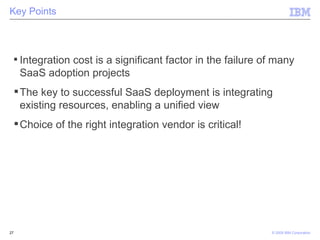 Key Points Integration cost is a significant factor in the failure of many SaaS adoption projects The key to successful SaaS deployment is integrating existing resources, enabling a unified view Choice of the right integration vendor is critical! 