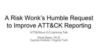 A Risk Wonk’s Humble Request
to Improve ATT&CK Reporting
ATT&CKcon 5.0 Lightning Talk
Wade Baker, Ph.D.
Cyentia Institute / Virginia Tech
 