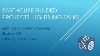 EARTHCUBE FUNDED
PROJECTS: LIGHTNING TALKS
EarthCube Portfolio Workshop
Boulder CO
February 12-14, 2014
 