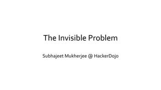 The Invisible Problem
Subhajeet Mukherjee @ HackerDojo
 