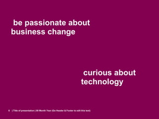 be passionate about
    business change




                                                                         curious about
                                                                        technology


6   | Title of presentation | 00 Month Year (Go Header & Footer to edit this text)
 
