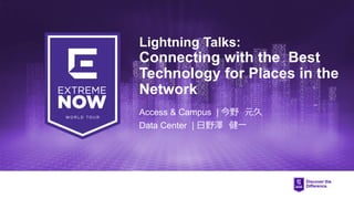 Access & Campus | 今野 元久
Data Center | 日野澤 健一
Lightning Talks:
Connecting with the Best
Technology for Places in the
Network
 