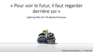 « Pour voir le futur, il faut regarder
derrière soi »
Lightning Talks AR / VR @EpitechToulouse
Rodolphe Asséré @assere_r – 11 Mai 2017
 