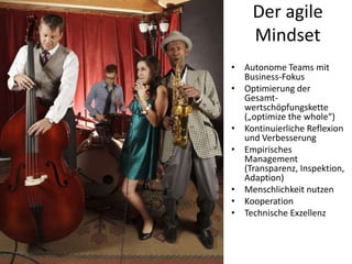 Der agile
Mindset
• Autonome Teams mit
Business-Fokus
• Optimierung der
Gesamtwertschöpfungskette
(„optimize the whole“)
• Kontinuierliche Reflexion
und Verbesserung
• Empirisches
Management
(Transparenz, Inspektion,
Adaption)
• Menschlichkeit nutzen
• Kooperation
• Technische Exzellenz

 