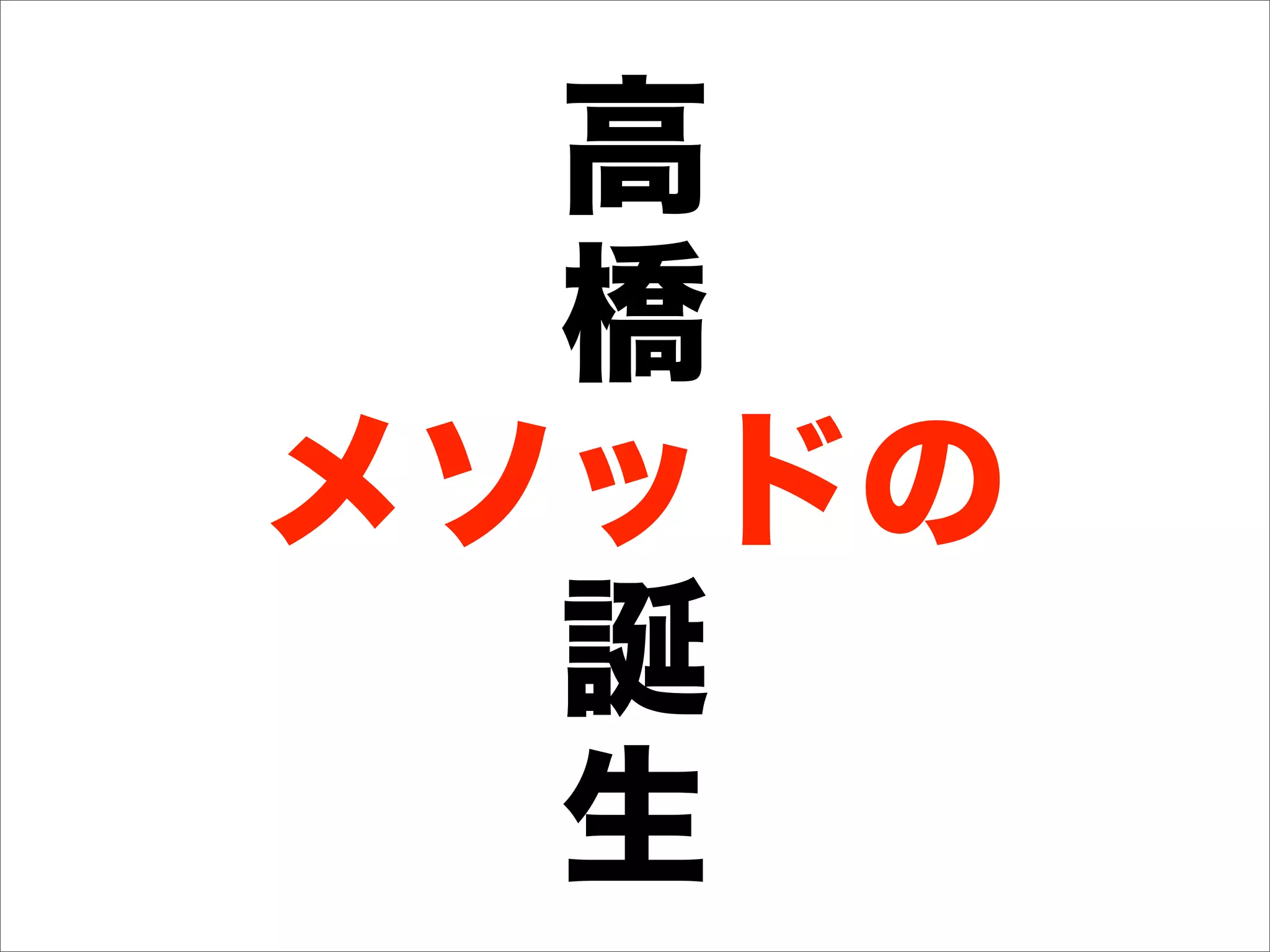 高
  橋
メソッドの
  誕
  生
 