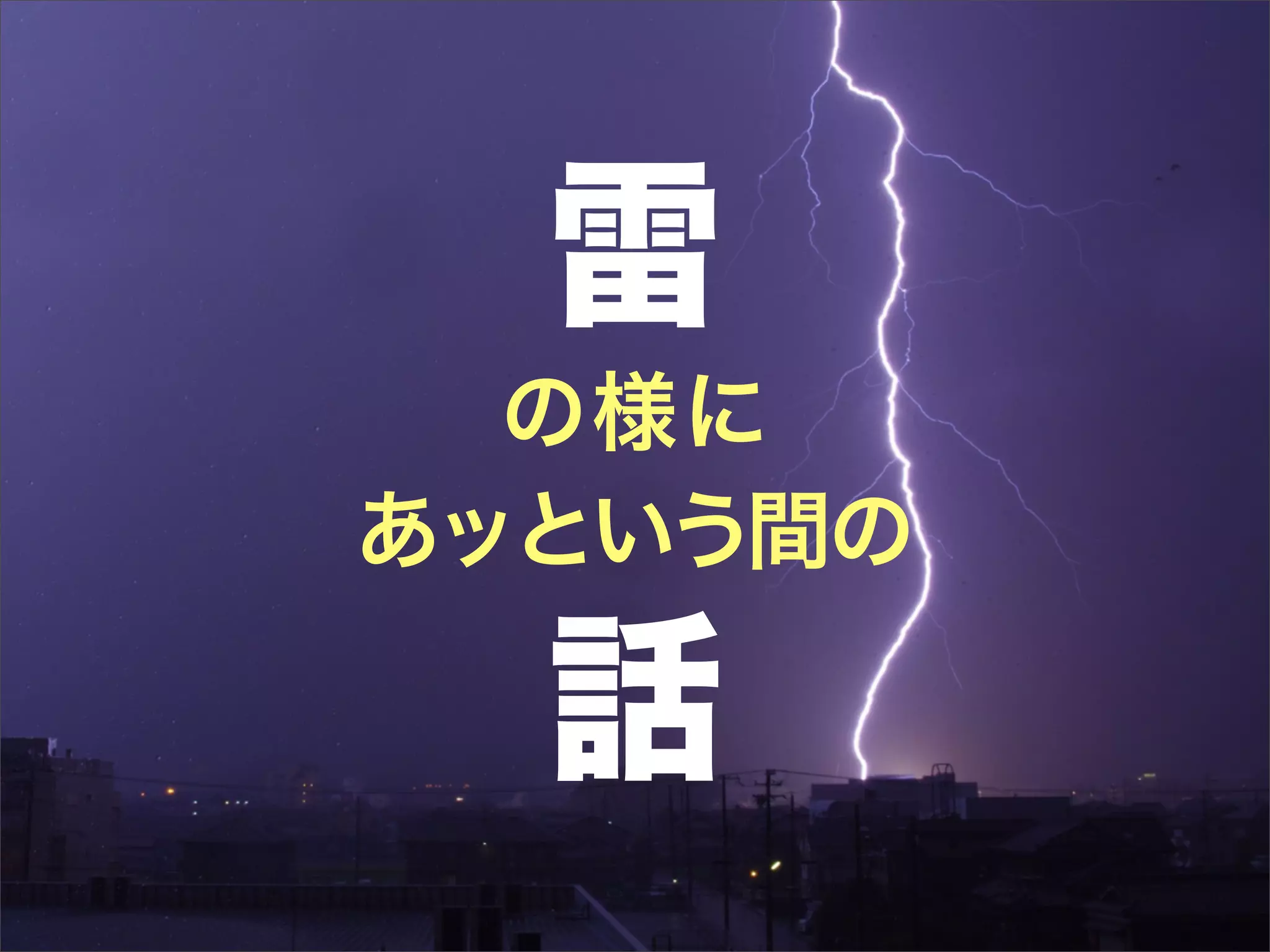 雷
  の様に
あッという間の

  話
 