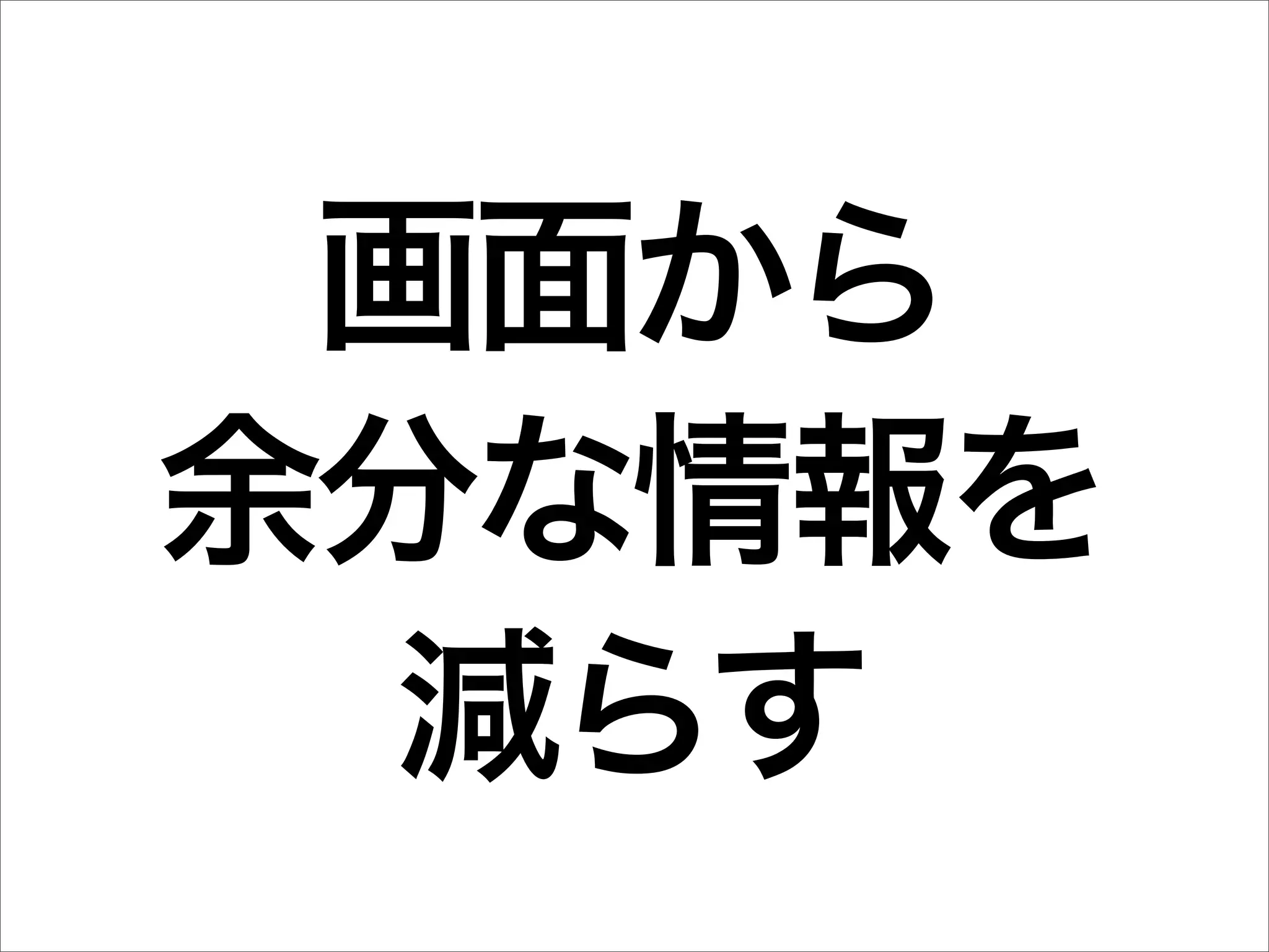 画面から
余分な情報を
  減らす
 