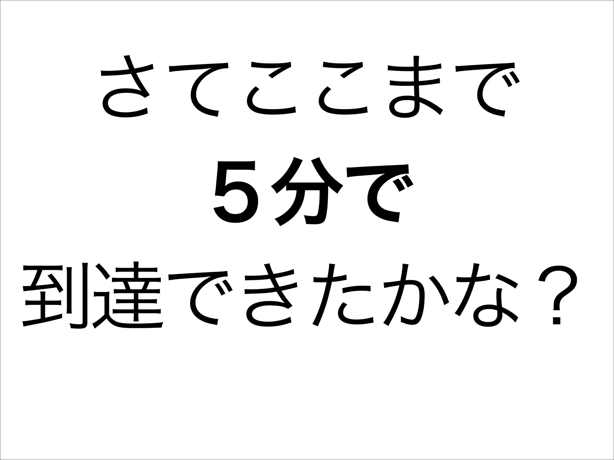 さてここまで
   ５分で
到達できたかな？
 