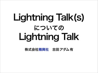 Lightning Talk(s)
    についての
 Lightning Talk
  株式会社精興社 古田 アダム 有
 