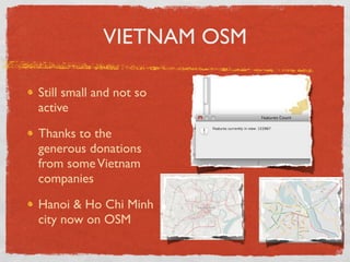 VIETNAM OSM

Still small and not so
active

Thanks to the
generous donations
from some Vietnam
companies

Hanoi & Ho Chi Minh
city now on OSM
 
