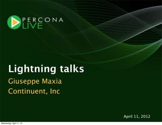 Lightning talks
       Giuseppe Maxia
       Continuent, Inc


                          April 11, 2012
Wednesday, April 11, 12
 