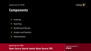 Apache Solr for TYPO3


Components

      Indexing

      Searching

      Rendering of Results

      Analysis and Statistics

      Administration



Apache Solr for TYPO3                      Inspiring people to
Open Source Search meets Open Source CMS   share
 