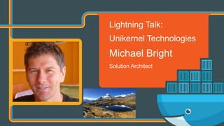 Lightning Talk:
Unikernel Technologies
Michael Bright
Solution Architect
 