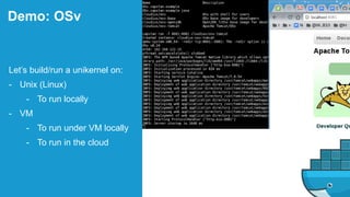 Demo: OSv
Let’s build/run a unikernel on:
- Unix (Linux)
- To run locally
- VM
- To run under VM locally
- To run in the cloud
 