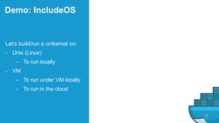 Demo: IncludeOS
Let’s build/run a unikernel on:
- Unix (Linux)
- To run locally
- VM
- To run under VM locally
- To run in the cloud
 