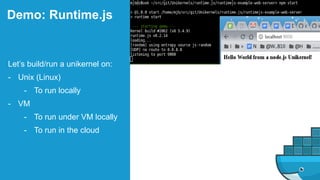 Demo: Runtime.js
Let’s build/run a unikernel on:
- Unix (Linux)
- To run locally
- VM
- To run under VM locally
- To run in the cloud
 