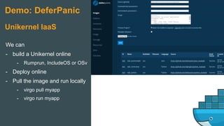 We can
- build a Unikernel online
- Rumprun, IncludeOS or OSv
- Deploy online
- Pull the image and run locally
- virgo pull myapp
- virgo run myapp
Demo: DeferPanic
Unikernel IaaS
 